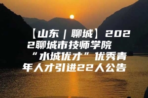 【山东｜聊城】2022聊城市技师学院“水城优才”优秀青年人才引进22人公告