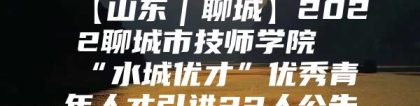 【山东｜聊城】2022聊城市技师学院“水城优才”优秀青年人才引进22人公告