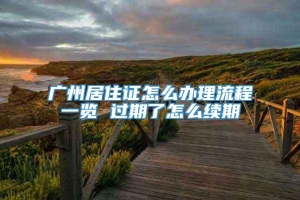 广州居住证怎么办理流程一览 过期了怎么续期