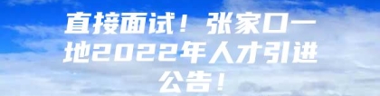 直接面试！张家口一地2022年人才引进公告！