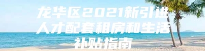 龙华区2021新引进人才配套租房和生活补贴指南