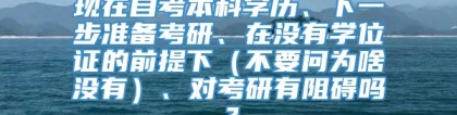 现在自考本科学历、下一步准备考研、在没有学位证的前提下（不要问为啥没有）、对考研有阻碍吗？