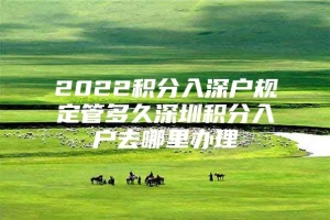 2022积分入深户规定管多久深圳积分入户去哪里办理