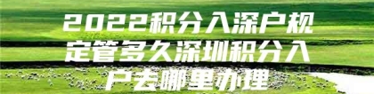 2022积分入深户规定管多久深圳积分入户去哪里办理