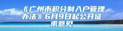 《广州市积分制入户管理办法》6月9日起公开征求意见