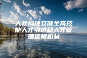 人社局建立健全高技能人才引进和人才管理保障机制