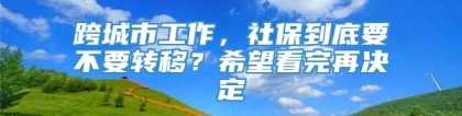 跨城市工作，社保到底要不要转移？希望看完再决定