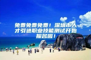 免费免费免费！深圳市人才引进职业技能测试开始报名啦！