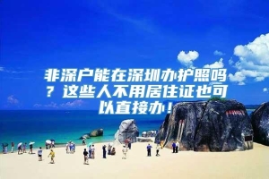 非深户能在深圳办护照吗？这些人不用居住证也可以直接办！