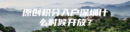 原创积分入户深圳什么时候开放？