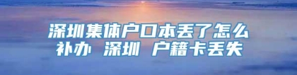 深圳集体户口本丢了怎么补办 深圳 户籍卡丢失