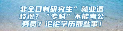 非全日制研究生”就业遭歧视？“专科”不能考公务员？论论学历那些事！