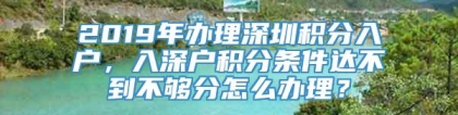 2019年办理深圳积分入户，入深户积分条件达不到不够分怎么办理？