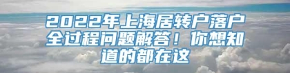 2022年上海居转户落户全过程问题解答！你想知道的都在这