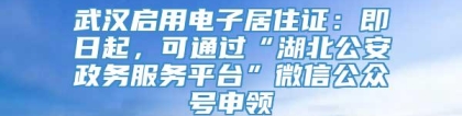 武汉启用电子居住证：即日起，可通过“湖北公安政务服务平台”微信公众号申领