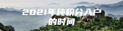 2021年纯积分入户的时间