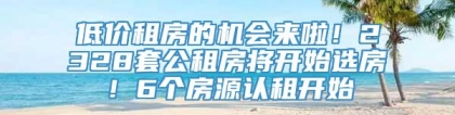 低价租房的机会来啦！2328套公租房将开始选房！6个房源认租开始