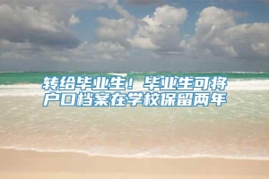 转给毕业生！毕业生可将户口档案在学校保留两年