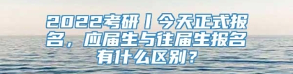 2022考研丨今天正式报名，应届生与往届生报名有什么区别？