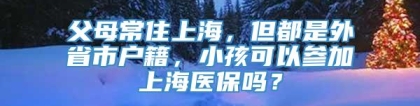 父母常住上海，但都是外省市户籍，小孩可以参加上海医保吗？