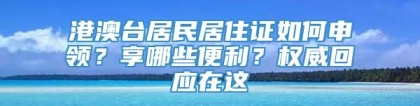 港澳台居民居住证如何申领？享哪些便利？权威回应在这