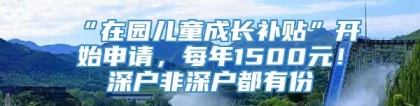 “在园儿童成长补贴”开始申请，每年1500元！深户非深户都有份