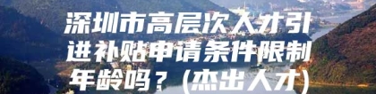 深圳市高层次人才引进补贴申请条件限制年龄吗？(杰出人才)