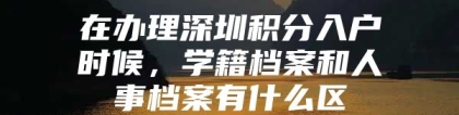 在办理深圳积分入户时候，学籍档案和人事档案有什么区