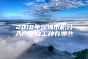 2016年深圳市积分入户紧缺工种有哪些