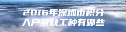 2016年深圳市积分入户紧缺工种有哪些