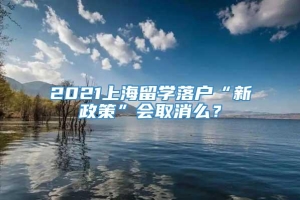 2021上海留学落户“新政策”会取消么？