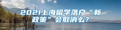 2021上海留学落户“新政策”会取消么？