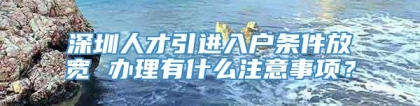 深圳人才引进入户条件放宽 办理有什么注意事项？