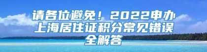 请各位避免！2022申办上海居住证积分常见错误全解答