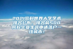 2021软科世界大学学术排名公布，排名前500院校毕业生可申请落户一线城市！