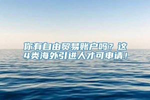 你有自由贸易账户吗？这4类海外引进人才可申请！