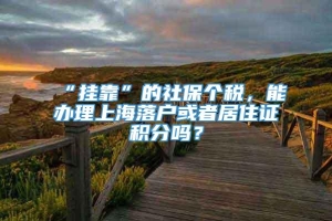 “挂靠”的社保个税，能办理上海落户或者居住证积分吗？