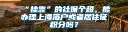 “挂靠”的社保个税，能办理上海落户或者居住证积分吗？