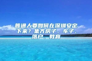 普通人要如何在深圳安定下来？集齐房子、车子、落户、教育