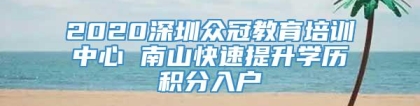 2020深圳众冠教育培训中心 南山快速提升学历积分入户