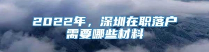 2022年，深圳在职落户需要哪些材料