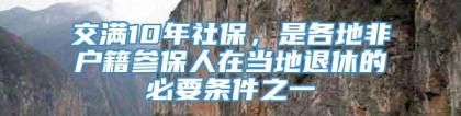 交满10年社保，是各地非户籍参保人在当地退休的必要条件之一