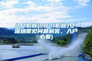 入户职称(2021职称入户深圳常见问题解答，入户必看)