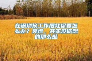 在深圳换工作后社保要怎么办？莫慌，其实没你想的那么难