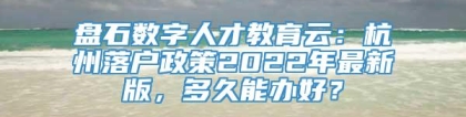 盘石数字人才教育云：杭州落户政策2022年最新版，多久能办好？