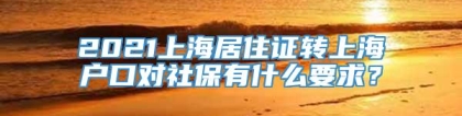 2021上海居住证转上海户口对社保有什么要求？