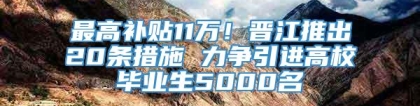 最高补贴11万！晋江推出20条措施 力争引进高校毕业生5000名