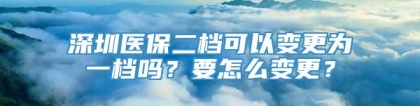 深圳医保二档可以变更为一档吗？要怎么变更？