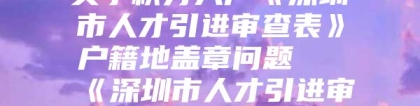 关于积分入户《深圳市人才引进审查表》户籍地盖章问题 《深圳市人才引进审查表（