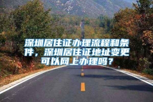 深圳居住证办理流程和条件，深圳居住证地址变更可以网上办理吗？